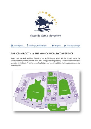THE VdGM BOOTH IN THE WONCA WORLD CONFERENCE
Meet, chat, network and find friends at our VdGM booth, which will be located inside the
conference hall (booth number 6 at WONCA Village, see image below). There will be memorabilia
available at the booth (T-shirts, umbrellas, badges and pens). In addition to that, you can expect a
small surprise!
 
