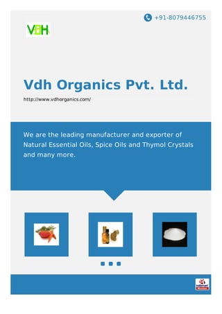 +91-8079446755
Vdh Organics Pvt. Ltd.
http://www.vdhorganics.com/
We are the leading manufacturer and exporter of
Natural Essential Oils, Spice Oils and Thymol Crystals
and many more.
 