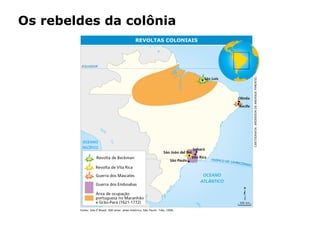 HISTÓRIA: DAS
CAVERNAS AO
TERCEIRO MILÊNIO
Capítulo 21 – A mineração no Brasil colonial
21.4 – As revoltas coloniais
Os rebeldes da colônia
REVOLTAS COLONIAIS
Fonte: Isto É Brasil, 500 anos: atlas histórico. São Paulo: Três, 1998.
CARTOGRAFIA:ANDERSONDEANDRADEPIMENTEL
350 km
 