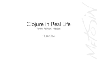 Clojure in Real Life 
Tommi Reiman / Metosin 
17.10.2014 
 