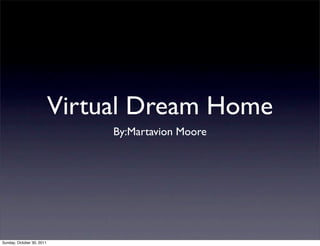 Virtual Dream Home
                                By:Martavion Moore




Sunday, October 30, 2011
 