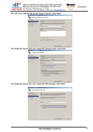 ĐỐI TÁ
105 Bà Huy
Tel: 3.9322.73
TRUNG TÂM ĐÀO TẠO MẠNG MÁY TÍNH NHẤT NGHỆ
C ĐÀO TẠO CỦA MICROSOFT TẠI VIỆT NAM
ện Thanh Quan, Q3, TP. HCM
5 – 0913.735.906 Fax: 3.9322.734 www.nhatnghe.com
Http://NhatNghe.com/forum
B4: Lần lượt nhập tên tất cả các Hyper-V server, chọn Next
B5: Nhập tên Server làm chức năng RD Session Host, chọn Next
B6: Nhập tên Server làm chức năng RD Web Access, chọn Next
23
 