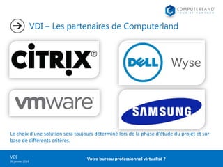 VDI – Les partenaires de Computerland

Le choix d’une solution sera toujours déterminé lors de la phase d’étude du projet et sur
base de différents critères.
VDI
30 janvier 2014

Votre bureau professionnel virtualisé ?

 
