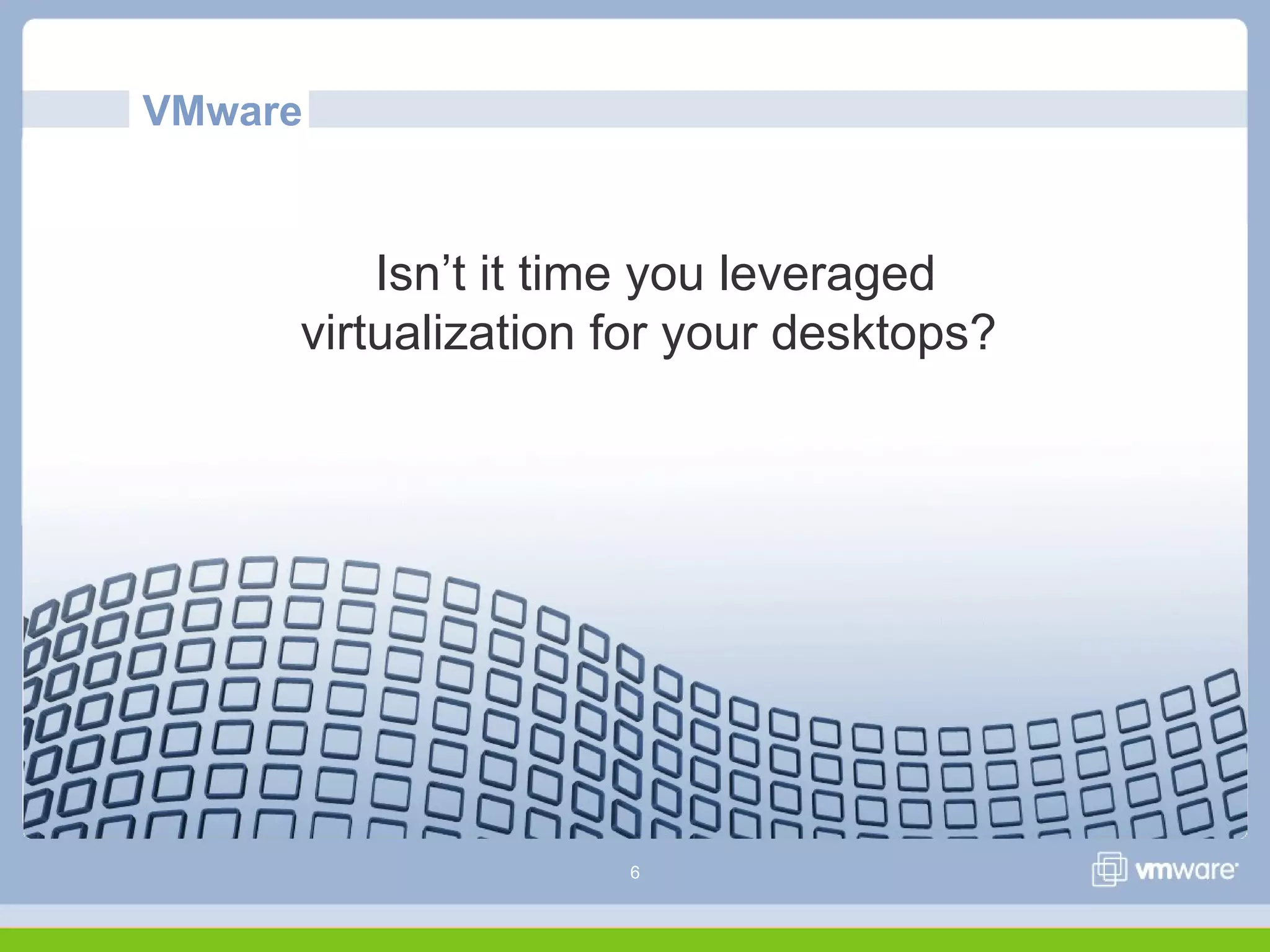 6
Isn’t it time you leveraged
virtualization for your desktops?
VMware
 