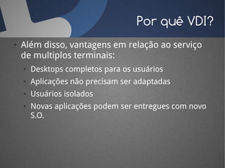 Por quê VDI?
●   Além disso, vantagens em relação ao serviço
    de multiplos terminais:
    ●   Desktops completos para os usuários
    ●   Aplicações não precisam ser adaptadas
    ●   Usuários isolados
    ●   Novas aplicações podem ser entregues com novo
        S.O.
 