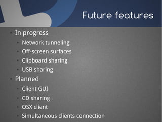 Future features
●   In progress
    ●   Network tunneling
    ●   Off-screen surfaces
    ●   Clipboard sharing
    ●   USB sharing
●   Planned
    ●   Client GUI
    ●   CD sharing
    ●   OSX client
    ●   Simultaneous clients connection
 