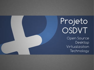 Projeto
OSDVT
 Open Source
      Desktop
 Virtualization
   Technology
 