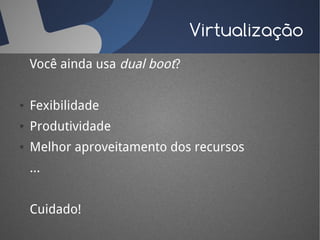 Virtualização
    Você ainda usa dual boot?


●   Fexibilidade
●   Produtividade
●   Melhor aproveitamento dos recursos
    ...


    Cuidado!
 
