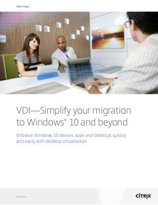 White Paper
citrix.com
VDI—Simplify your migration
to Windows®
10 and beyond
Embrace Windows 10 devices, apps and desktops quickly
and easily with desktop virtualization
 