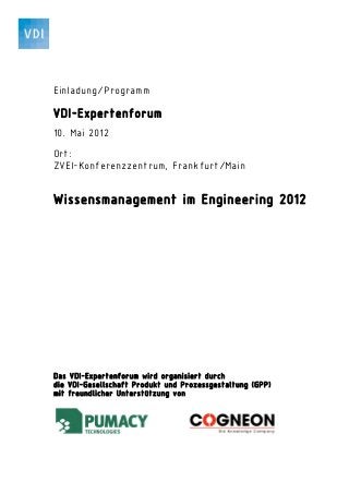 Einladung/Programm

VDI-Expertenforum
10. Mai 2012

Ort:
ZVEI-Konferenzzentrum, Frankfurt/Main


Wissensmanagement im Engineering 2012




Das VDI-Expertenforum wird organisiert durch
die VDI-Gesellschaft Produkt und Prozessgestaltung (GPP)
mit freundlicher Unterstützung von
 