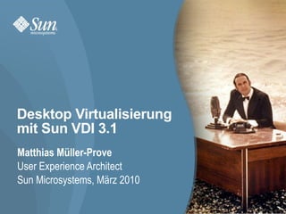 Desktop Virtualisierung
mit Sun VDI 3.1
Matthias Müller-Prove
User Experience Architect
Sun Microsystems, März 2010

                              1
 