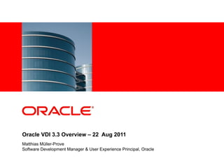 Oracle VDI 3.3 Overview – 22 Aug 2011
Matthias Müller-Prove
Software Development Manager & User Experience Principal, Oracle
 