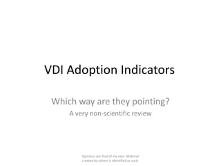 VDI Adoption Indicators

 Which way are they pointing?
     A very non-scientific review




         Opinions are that of my own. Material
         created by others is identified as such.
 