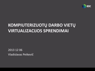 KOMPIUTERIZUOTŲ DARBO VIETŲ
VIRTUALIZACIJOS SPRENDIMAI

2013 12 06
Vladislavas Petkevič

 