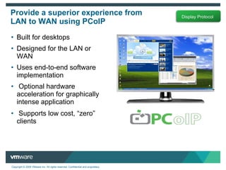 Built for desktops Designed for the LAN or WAN Uses end-to-end software implementation Optional hardware acceleration for graphically intense application Supports low cost,  “zero” clients Provide a superior experience from LAN to WAN using PCoIP 