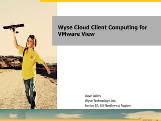 Wyse Cloud Client Computing for VMware View Dave Jolley Wyse Technology, Inc. Senior SE, US Northwest Region 