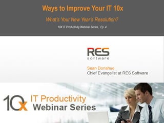 Ways to Improve Your IT 10x
What’s Your New Year’s Resolution?
10X IT Productivity Webinar Series, Ep. 4

Sean Donahue
Chief Evangelist at RES Software

1
Copyright © 2013, RES Software. All rights reserved. 0113
Copyright © 2013, RES Software. All rights reserved. 0113

 