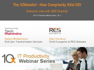 The VDIdealist - How Complexity Kills VDI
Enterprise scale with SMB Simplicity
10X IT Productivity Webinar Series, Ep. 3

Arghya Bhattacharya
End User Transformation Services

Sean Donahue
Chief Evangelist at RES Software

1
Copyright © 2013, RES Software. All rights reserved. 0113
Copyright © 2013, RES Software. All rights reserved. 0113

 