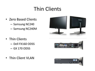 Thin Clients
• Zero Based Clients
   – Samsung NC240
   – Samsung NC240M


• Thin Clients
   – Dell FX160 ODSS
   – GX 170 ODSS


• Thin Client VLAN
 