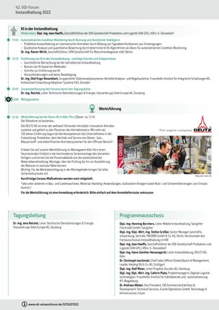 42. VDI-Forum
Instandhaltung 2022
www.vdi-wissensforum.de/02TA207022
Tagungsleitung
Dr.-Ing. Jens Reichel, LeiterTechnische Dienstleistungen & Energie,
thyssenkrupp Steel Europe AG, Duisburg
KI in der Instandhaltung
Moderation: Dipl.-Ing.Jean Haeffs, GeschäftsführerderVDI-Gesellschaft Produktion und Logistik (VDI-GPL),VDI e.V., Düsseldorf
	
Q 11:45 Automatisiertes Condition Monitoringdurch Nutzungvon KünstlicherIntelligenz
•	 Prädiktive Instandhaltung an mechanischen Antrieben durch Bildung von Signalkennfunktionen aus Schwingungen
•	 Qualitative Analyse und quantitative Bewertung durch determinierte KI-Algorithmen als Basis für automatisiertes Condition Monitoring
Dr.-Ing. RainerWirth, Geschäftsführer, GfM Gesellschaft für Maschinendiagnose mbH, Berlin
	
Q 12:15 Einführungvon KI inderInstandhaltung –wichtige Schritte und Stolpersteine
•	 Ganzheitliche Betrachtung bei der betrieblichen Instandhaltung
•	 Nutzen von KI-basierten Methoden
•	 Schritte zur Einführung von KI
•	 Herausforderungen und deren Bewältigung
Dr.-Ing. Olaf Enge-Rosenblatt, Gruppenleiter Datenanalysesysteme, Verteilte Analyse- und Regelsysteme, Fraunhofer-Institut für Integrierte Schaltungen IIS,
Institutsteil Entwicklung Adaptiver Systeme EAS, Dresden
	
Q 12:45 Zusammenfassung des Forums durch den Tagungsleiter
Dr.-Ing. Reichel, LeiterTechnische Dienstleistungen & Energie, thyssenkrupp Steel Europe AG, Duisburg
	
Q 13:00 Mittagsimbiss
Werksführung
	
Q 13:30 Werksführung beiderDeutzAG in Köln-Porz (Dauer: ca. 1,5 h)
Die Teilnahme ist kostenlos.
Die DEUTZ AG ist einerderweltweit führenden Hersteller innovativerAntriebs-
systeme und gehört zu den Pionieren des Viertaktmotors. Mit mehr als
150 Jahren Erfahrung liegen die Kernkompetenzen des Unternehmens in der
Entwicklung, Produktion, dem Vertrieb und Service von Diesel-, Gas-,
Wasserstoff- und elektrifizierten Antriebssystemen für den Offroad-Bereich*.
Erleben Sie auf unsererWerksführung im Montagwerk Köln Porz einen
faszinierenden Einblick in die hochmoderne Serienmontage des Varianten-
fertigers und lernen Sie die Prozessabläufe von der automatisierten
Materialbereitstellung, Montage, überdie Prüfung bis hin zurAuslieferung
der Motoren in nächster Nähe kennen.
Wichtig: Für die Werksbesichtigung in der Montagehalle bringen Sie bitte
Sicherheitsschuhe mit.
Kurzfristige Corona-Maßnahmen werden noch mitgeteilt.
*(die unter anderem in Bau- und Landmaschinen, Material-Handling-Anwendungen, stationären Anlagen sowie Nutz- und Schienenfahrzeugen zum Einsatz
kommt.)
Fürdie Werksführung ist eine Anmeldung erforderlich. Bitte einfach aufdem Anmeldeformular ankreuzen.
Bildquelle: Deutz AG
Programmausschuss
Dipl.-Ing. Henning Borchers, Leiter Mobile Instandhaltung, Salzgitter
Flachstahl GmbH, Salzgitter
Dipl.-Ing. Dipl.-Wirt.-Ing. Stefan Grüßer, Senior Manager Geschäfts-
entwicklung, Vertrieb, YNCORIS GmbH & Co. KG, Hürth, Vorsitzenderdes
Fachausschusses Instandhaltung im VDI
Dipl.-Ing. Jean Haeffs, GeschäftsführerderVDI-Gesellschaft Produktion und
Logistik (VDI-GPL), VDI e. V., Düsseldorf
Dipl.-Ing. Hans-Günther Hensengerth, Leiter Instandhaltung, DEUTZ AG,
Köln
Dr. Christoph Jaschinski, Chief Sales Officer/Global Board of Management,
Leadec Holding BV & Co. KG, Stuttgart
Dipl.-Ing. Ralf Maier, Leiter Projekte, Aurubis AG, Hamburg
Dipl.-Ing. Dipl.-Wirt.-Ing. Cathrin Plate, Projektmanagerin, Digitale Logistik-
technologien, Fraunhofer-Institut für Fabrikbetrieb und -automatisierung
IFF, Magdeburg
Dr. Andreas Weber, Vice President, CID Commercial Interface &
Development, Technical Services, Evonik Operations GmbH, Technology &
Infrastructure, Essen
 