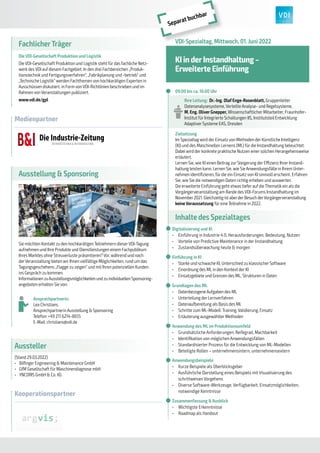 Separat buchbar
VDI-Spezialtag, Mittwoch, 01. Juni 2022
KI in derInstandhaltung –
Erweiterte Einführung
	
Q 09:00 bis ca. 16:00 Uhr
Ihre Leitung: Dr.-Ing. Olaf Enge-Rosenblatt, Gruppenleiter
Datenanalysesysteme, Verteilte Analyse- und Regelsysteme,
M. Eng. Oliver Gnepper, Wissenschaftlicher Mitarbeiter, Fraunhofer-
Institut für Integrierte Schaltungen IIS, Institutsteil Entwicklung
Adaptiver Systeme EAS, Dresden
Zielsetzung
Im Spezialtag wird der Einsatz von Methoden der Künstliche Intelligenz
(KI) und des Maschinellen Lernens (ML) fürdie Instandhaltung beleuchtet.
Dabei wird der konkrete praktische Nutzen einer solchen Herangehensweise
erläutert.
Lernen Sie, wie KI einen Beitrag zur Steigerung der Effizienz Ihrer Instand-
haltung leisten kann. Lernen Sie, wie Sie Anwendungsfälle in Ihrem Unter-
nehmen identifizieren, fürdie ein Einsatz von KI sinnvoll erscheint. Erfahren
Sie, wie Sie die notwendigen Daten richtig erheben und auswerten.
Die erweiterte Einführung geht etwas tiefer auf die Thematik ein als die
Vorgängerveranstaltung am Rande des VDI-Forums Instandhaltung im
November2021. Gleichzeitig ist aberderBesuch derVorgängerveranstaltung
keine Voraussetzung für eine Teilnahme in 2022.
Inhalte des Spezialtages
	
Q Digitalisierung und KI
•	 Einführung in Industrie 4.0, Herausforderungen, Bedeutung, Nutzen
•	 Vorteile von Predictive Maintenance in der Instandhaltung
•	 Zustandsüberwachung heute & morgen
	
Q Einführung in KI
•	 Starke und schwache KI, Unterschied zu klassischer Software
•	 Einordnung des ML in den Kontext der KI
•	 Einsatzgebiete und Grenzen des ML, Strukturen in Daten
	
Q Grundlagen des ML
•	 Datenbezogene Aufgaben des ML
•	 Unterteilung der Lernverfahren
•	 Datenaufbereitung als Basis des ML
•	 Schritte zum ML-Modell: Training, Validierung, Einsatz
•	 Erläuterung ausgewählter Methoden
	
Q Anwendung des ML im Produktionsumfeld
•	 Grundsätzliche Anforderungen, Reifegrad, Machbarkeit
•	 Identifikation von möglichen Anwendungsfällen
•	 Standardisierter Prozess für die Entwicklung von ML-Modellen
•	 Beteiligte Rollen – unternehmensintern, unternehmensextern
	
Q Anwendungsbeispiele
•	 Kurze Beispiele als Überblicksgeber
•	 Ausführliche Darstellung eines Beispiels mit Visualisierung des
schrittweisen Vorgehens
•	 Diverse Software-Werkzeuge, Verfügbarkeit, Einsatzmöglichkeiten,
notwendige Kenntnisse
	
Q Zusammenfassung & Ausblick
•	 Wichtigste Erkenntnisse
•	 Roadmap als Handout
Medienpartner
Die Industrie-Zeitung
BETRIEBSTECHNIK & INSTANDHALTUNG
FachlicherTräger
Die VDI-Gesellschaft Produktion und Logistik
Die VDI-Gesellschaft Produktion und Logistik steht für das fachliche Netz-
werk des VDI auf diesem Fachgebiet. In den drei Fachbereichen „Produk-
tionstechnik und Fertigungsverfahren“, „Fabrikplanung und -betrieb“ und
„Technische Logistik“ werden Fachthemen von hochkarätigen Experten in
Ausschüssen diskutiert, in Form von VDI-Richtlinien beschrieben und im
Rahmen von Veranstaltungen publiziert.
www.vdi.de/gpl
Ausstellung & Sponsoring
Sie möchten Kontakt zu den hochkarätigen Teilnehmern dieserVDI-Tagung
aufnehmen und Ihre Produkte und Dienstleistungen einem Fachpublikum
Ihres Marktes ohne Streuverluste präsentieren? Vor, während und nach
derVeranstaltung bieten wir Ihnen vielfältige Möglichkeiten, rund um das
Tagungsgeschehens „Flagge zu zeigen“ und mit Ihren potenziellen Kunden
ins Gespräch zu kommen.
Informationen zuAusstellungsmöglichkeiten und zu individuellen Sponsoring-
angeboten erhalten Sie von:
Ansprechpartnerin:
Lea Christians
Ansprechpartnerin Ausstellung & Sponsoring
Telefon: +49 211 6214-8655
E-Mail: christians@vdi.de
Aussteller
(Stand 29.03.2022)
•	 Bilfinger Engineering & Maintenance GmbH
•	 GfM Gesellschaft für Maschinendiagnose mbH
•	 YNCORIS GmbH & Co. KG
Kooperationspartner
 