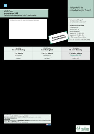  Ja, ich melde mich verbindlich zur Besichtigung bei der DEUTZ AG im Anschluss an das Forum (03.06.2022, 13:30 Uhr) an.
(HINWEIS: Es steht nur eine begrenzte Platzanzahl zurVerfügung. Anmeldungen werden nach Eingang berücksichtigt).
 Ich bin VDI-Mitglied und erhalte pro Veranstaltungstag EUR 50,– Rabatt auf die Teilnahmegebühr: Mitgliedsnr.*
* Fürden VDI-Mitglieder-Rabatt ist die Angabe derVDI-Mitgliedsnummer erforderlich.
 Ich interessiere mich fürAusstellungs- und Sponsoringmöglichkeiten
Treffpunktfürdie
Instandhaltung derZukunft
42. VDI-Forum
Instandhaltung 2022
Die Rolle der Instandhaltung in derTransformation
Sie haben noch Fragen?
Kontaktieren Sie uns einfach!
VDI Wissensforum GmbH
Kundenzentrum
Postfach 10 11 39
40002 Düsseldorf
Telefon: +49 211 6214-201
Telefax: +49 211 6214-154
E-Mail: wissensforum@vdi.de
www.vdi-wissensforum.de/02TA207022
Die allgemeinen Geschäftsbedingungen derVDIWissensforum GmbHfinden Sie im Internet:
www.vdi-wissensforum.de/de/agb/
Veranstaltungsort
Forum Instandhaltung (02.-03.06.2022) und Spezialtag (01.06.2022)
Dorint HotelAn derMesse Köln, Deutz-MülheimerStraße 22-24, 50679 Köln (Messe),Tel.: +49 221 80190-0,
E-Mail: info.koeln-messe@dorint.com
Zimmerbuchung
Ein begrenztes Zimmerkontingent ist im Dorint HotelAn derMesse Köln, Deutz-MülheimerStraße 22-24, 50679 Köln (Messe) unterdem
Stichwort „VDI“ bis zum 19.04.2022 abrufbar.
E-Mail: Reservierung.koeln-messe@dorint.com;Tel.: +49 221 80190-111.
Weitere Hotels in derNähe desVeranstaltungsortesfinden Sie auch überunseren kostenlosen Servicevon HRS,
www.vdi-wissensforum.de/hrs	 
Leistungen: Im Leistungsumfang sind die digitalen Veranstaltungsunterlagen, Pausengetränke, Mittagessen und die
Abendveranstaltung am 02.06.2022 enthalten. Die Veranstaltungsunterlagen des Spezialtages erhalten Sie vor Ort.
Exklusiv-Angebot:AlsTeilnehmer*in dieserVeranstaltung bietenwirIhnen eine 3-monatige, kostenfreieVDI-Probemitgliedschaft an
(diesesAngebot gilt ausschließlich bei Neuaufnahme).
VDI Wissensforum GmbH | VDI-Platz 1 | 40468 Düsseldorf | Deutschland

 Ich nehme wie folgt teil zum Preis p. P. zzgl. MwSt.:
Meine Kontaktdaten:
Nachname  Vorname
Titel   Funktion/Jobtitel  Abteilung/Tätigkeitsbereich
Firma/Institut
Straße/Postfach
PLZ, Ort, Land
Telefon  Mobil  E-Mail  Fax
Abweichende Rechnungsanschrift
Datum	Unterschrift
Mitdem FSC®Warenzeichenwerden Holzprodukte ausgezeichnet,die
aus verantwortungsvoll bewirtschafteten Wäldern stammen,
unabhängig zertifiziert nach den strengen Kriterien des Forest
Stewardship Council® (FSC).Fürden DrucksämtlicherProgrammedes
VDI Wissensforums werden ausschließlich FSC-Papiere verwendet.
Teilnehmer mit einer Rechnungsanschrift außerhalb Deutschlands, Österreichs oderder Schweiz bitten wir, mit Kreditkarte zu zahlen. Bitte melden Sie sich über
www.vdi-wissensforum.de an. Auf unsererWebseite werden Ihre Kreditkartendaten verschlüsselt übertragen, um die Sicherheit Ihrer Daten zu gewährleisten.
Datenschutz: DieVDI Wissensforum GmbHverwendet dievon Ihnen angegebene E-Mail-Adresse, um Sie regel-
mäßig über ähnliche Veranstaltungen der VDI Wissensforum GmbH zu informieren. Wenn Sie zukünftig keine
Informationen und Angebote mehr erhalten möchten, können Sie derVerwendung Ihrer Daten zu diesem Zweck
jederzeit widersprechen. Nutzen Sie dazu die E-Mail Adresse wissensforum@vdi.de oder eine andere der oben
angegebenen Kontaktmöglichkeiten. Auf unsere allgemeinen Informationen zur Verwendung Ihrer Daten auf
https://www.vdi-wissensforum.de/datenschutz-printweisenwirhin.
Hiermit bestätige ich die AGBs der VDI Wissensforum GmbH sowie die Richtigkeit der oben angegebenen Daten
zurAnmeldung. Ihre Kontaktdaten haben wir basierend aufArt. 6 Abs. 1 lit. f) DSGVO (berechtigtes Interesse) zu
Werbezweckenerhoben.UnserberechtigtesInteresseliegtinderzielgerichtetenAuswahlmöglicherInteressen-
ten für unsere Veranstaltungen. Mehr Informationen zur Quelle und derVerwendung Ihrer Daten finden Sie hier:
www.wissensforum.de/adressquelle
ProfitierenSievon
unseremKombipreis
1111
Spezialtag
KI in der Instandhaltung
42. VDI-Forum
Instandhaltung 2022
Kombipreis
VDI-Forum + Spezialtag
01. Juni 2022
(02ST242022)
02. - 03. Juni 2022
(02TA207022)
01. bis 03. Juni 2022
Sie sparen EUR 150!
EUR 890,– EUR 1.490,– EUR 2.230,–
 