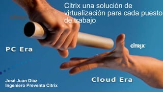 Citrix una solución de
                            virtualización para cada puesto
                            de trabajo



                                      




José Juan Díaz
Ingeniero Preventa Citrix
 