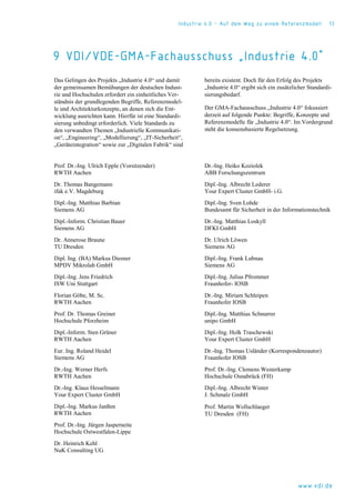 Industrie 4.0 – Auf dem Weg zu einem Referenzmodell 13
www.vdi.de
9 VDI/VDE-GMA-Fachausschuss „Industrie 4.0“
Das Gelingen des Projekts „Industrie 4.0“ und damit
der gemeinsamen Bemühungen der deutschen Indust-
rie und Hochschulen erfordert ein einheitliches Ver-
ständnis der grundlegenden Begriffe, Referenzmodel-
le und Architekturkonzepte, an denen sich die Ent-
wicklung ausrichten kann. Hierfür ist eine Standardi-
sierung unbedingt erforderlich. Viele Standards zu
den verwandten Themen „Industrielle Kommunikati-
on“, „Engineering“, „Modellierung“, „IT-Sicherheit“,
„Geräteintegration“ sowie zur „Digitalen Fabrik“ sind
bereits existent. Doch für den Erfolg des Projekts
„Industrie 4.0“ ergibt sich ein zusätzlicher Standardi-
sierungsbedarf.
Der GMA-Fachausschuss „Industrie 4.0“ fokussiert
derzeit auf folgende Punkte: Begriffe, Konzepte und
Referenzmodelle für „Industrie 4.0“. Im Vordergrund
steht die konsensbasierte Regelsetzung.
Prof. Dr.-Ing. Ulrich Epple (Vorsitzender)
RWTH Aachen
Dr. Thomas Bangemann
ifak e.V. Magdeburg
Dipl.-Ing. Matthias Barbian
Siemens AG
Dipl.-Inform. Christian Bauer
Siemens AG
Dr. Annerose Braune
TU Dresden
Dipl. Ing. (BA) Markus Diesner
MPDV Mikrolab GmbH
Dipl.-Ing. Jens Friedrich
ISW Uni Stuttgart
Florian Göbe, M. Sc.
RWTH Aachen
Prof. Dr. Thomas Greiner
Hochschule Pforzheim
Dipl.-Inform. Sten Grüner
RWTH Aachen
Eur. Ing. Roland Heidel
Siemens AG
Dr.-Ing. Werner Herfs
RWTH Aachen
Dr.-Ing. Klaus Hesselmann
Your Expert Cluster GmbH
Dipl.-Ing. Markus Janßen
RWTH Aachen
Prof. Dr.-Ing. Jürgen Jasperneite
Hochschule Ostwestfalen-Lippe
Dr. Heinrich Kehl
NuK Consulting UG
Dr.-Ing. Heiko Koziolek
ABB Forschungszentrum
Dipl.-Ing. Albrecht Lederer
Your Expert Cluster GmbH- i.G.
Dipl.-Ing. Sven Lohde
Bundesamt für Sicherheit in der Informationstechnik
Dr.-Ing. Matthias Loskyll
DFKI GmbH
Dr. Ulrich Löwen
Siemens AG
Dipl.-Ing. Frank Lubnau
Siemens AG
Dipl.-Ing. Julius Pfrommer
Fraunhofer- IOSB
Dr.-Ing. Miriam Schleipen
Fraunhofer IOSB
Dipl.-Ing. Matthias Schnurrer
unipo GmbH
Dipl.-Ing. Holk Traschewski
Your Expert Cluster GmbH
Dr.-Ing. Thomas Usländer (Korrespondenzautor)
Fraunhofer IOSB
Prof. Dr.-Ing. Clemens Westerkamp
Hochschule Osnabrück (FH)
Dipl.-Ing. Albrecht Winter
J. Schmalz GmbH
Prof. Martin Wollschlaeger
TU Dresden (FH)
 