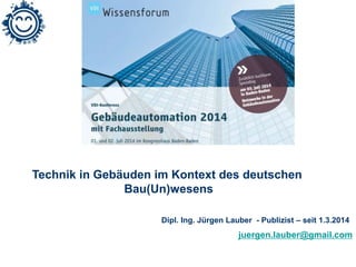 Technik in Gebäuden im Kontext des deutschen 
juergen.lauber@gmail.com 
Bau(Un)wesens 
Dipl. Ing. Jürgen Lauber - Publizist – seit 1.3.2014 
 