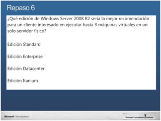 ¿Qué edición de Windows Server 2008 R2 sería la mejor recomendación
para un cliente interesado en ejecutar hasta 3 máquinas virtuales en un
solo servidor físico?

Edición Standard

Edición Enterprise

Edición Datacenter

Edición Itanium
 