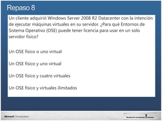 Un cliente adquirió Windows Server 2008 R2 Datacenter con la intención
de ejecutar máquinas virtuales en su servidor. ¿Para qué Entornos de
Sistema Operativo (OSE) puede tener licencia para usar en un solo
servidor físico?


Un OSE físico o uno virtual

Un OSE físico y uno virtual

Un OSE físico y cuatro virtuales

Un OSE físico y virtuales ilimitados
 
