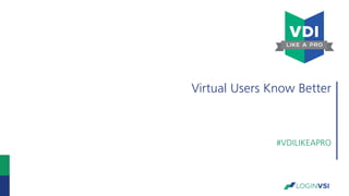 Virtual Users Know Better
#VDILIKEAPRO
 