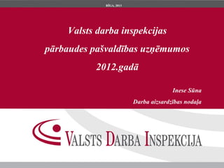 RĪGA, 2013




    Valsts darba inspekcijas
pārbaudes pašvaldības uzņēmumos
          2012.gadā

                                        Inese Sūna
                          Darba aizsardzības nodaļa
 