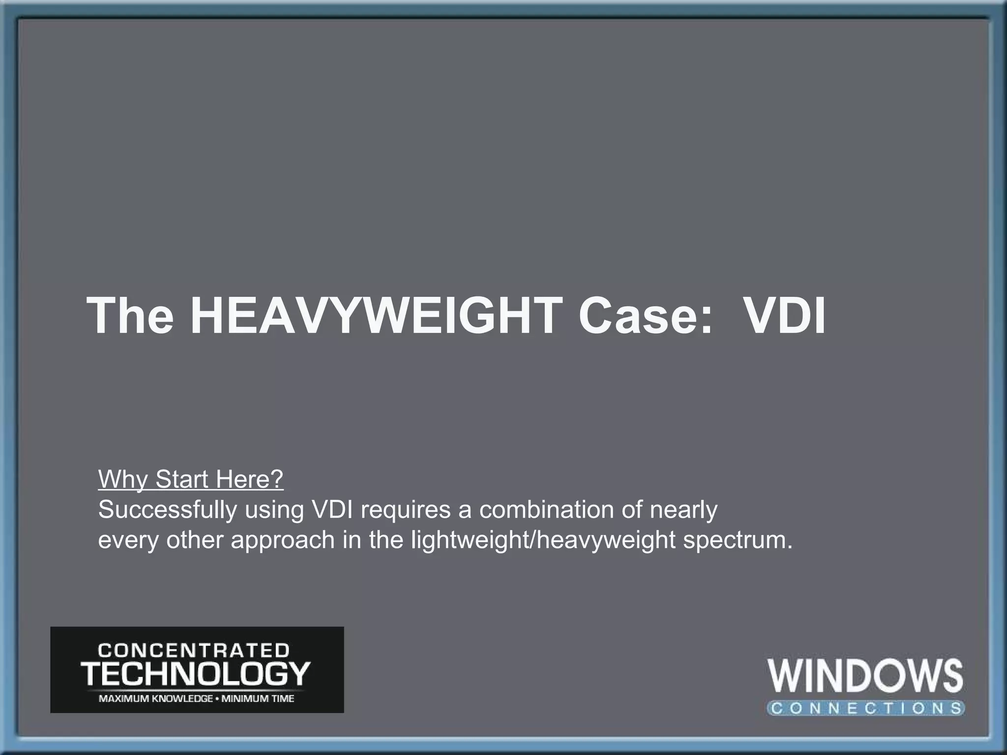 The HEAVYWEIGHT Case:  VDI Why Start Here? Successfully using VDI requires a combination of nearly every other approach in the lightweight/heavyweight spectrum. 