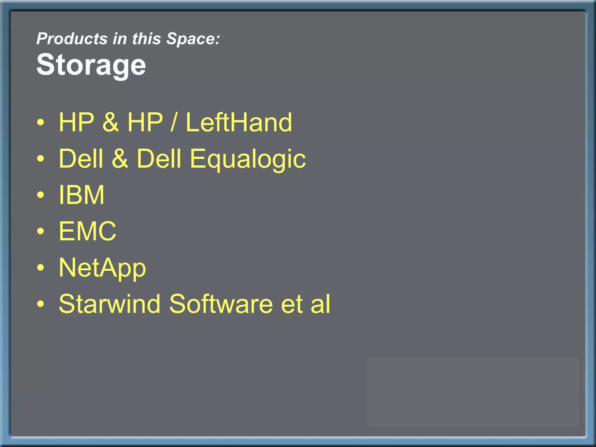Products in this Space: Storage HP & HP / LeftHand Dell & Dell Equalogic IBM EMC NetApp Starwind Software et al 