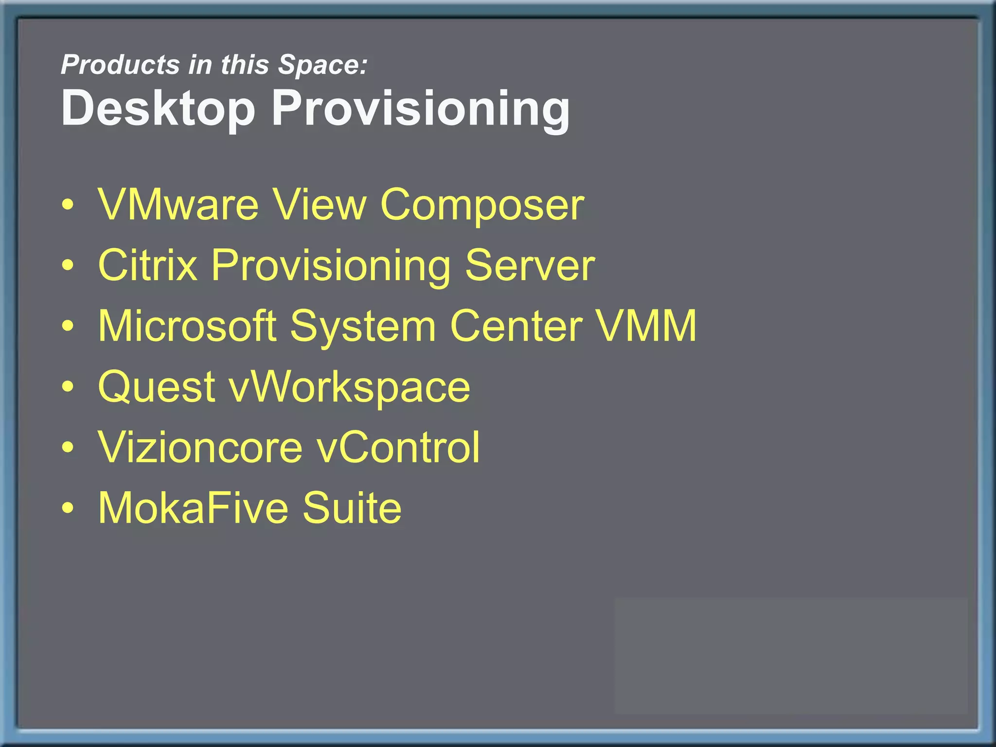 Products in this Space: Desktop Provisioning VMware View Composer Citrix Provisioning Server Microsoft System Center VMM Quest vWorkspace Vizioncore vControl MokaFive Suite 