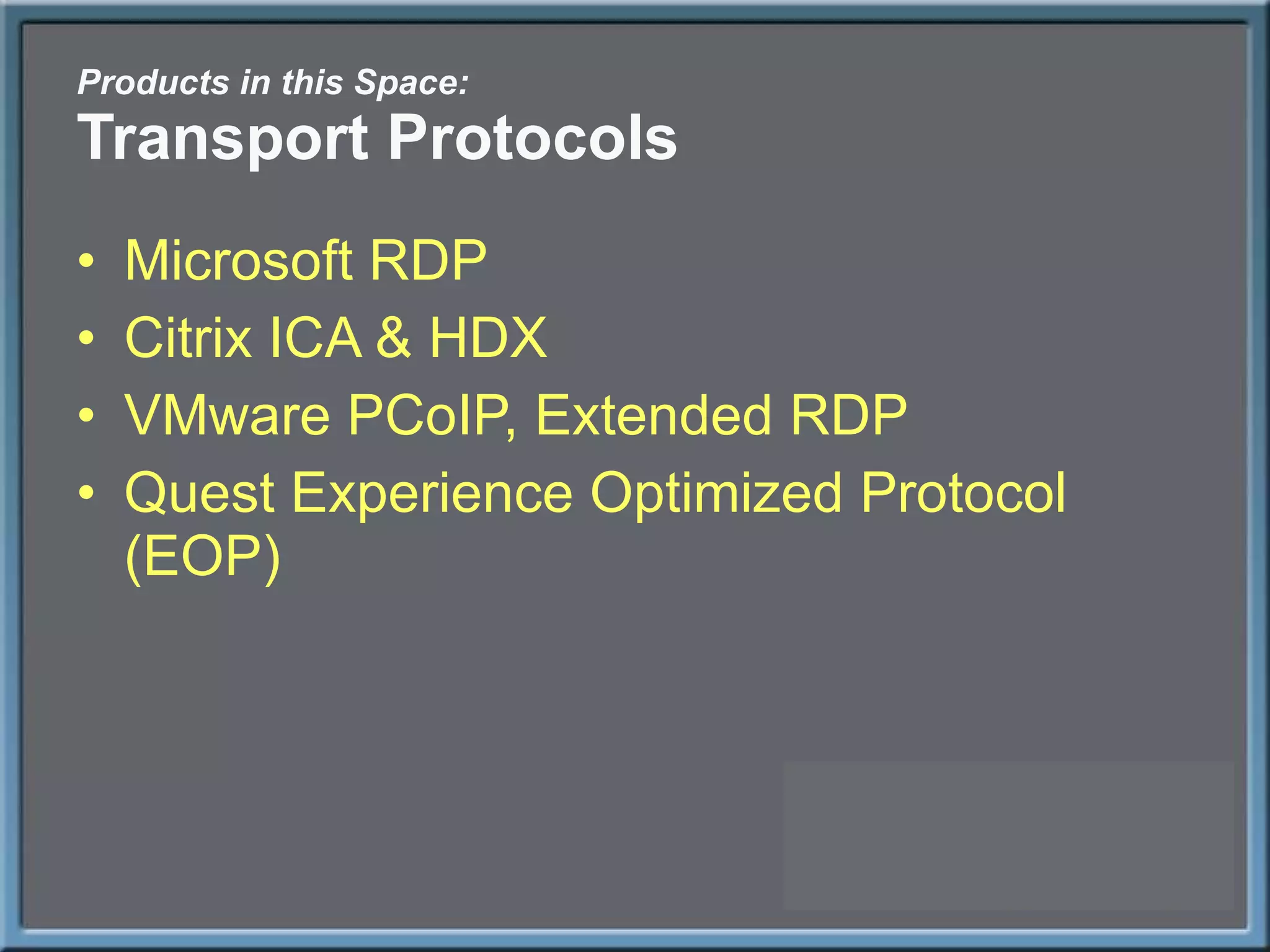 Products in this Space: Transport Protocols Microsoft RDP Citrix ICA & HDX VMware PCoIP, Extended RDP Quest Experience Optimized Protocol (EOP) 