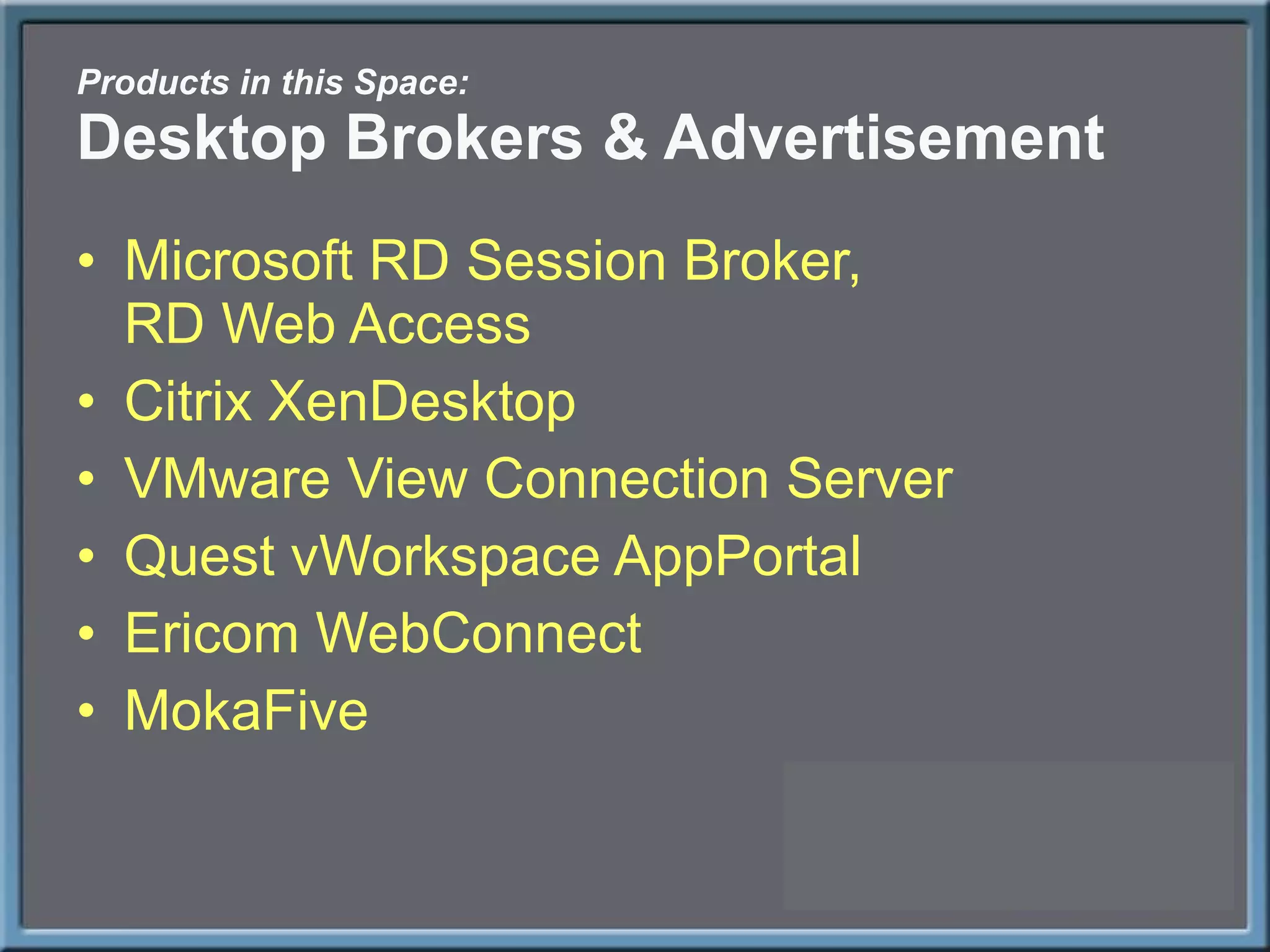 Products in this Space: Desktop Brokers & Advertisement Microsoft RD Session Broker, RD Web Access Citrix XenDesktop VMware View Connection Server Quest vWorkspace AppPortal Ericom WebConnect MokaFive 