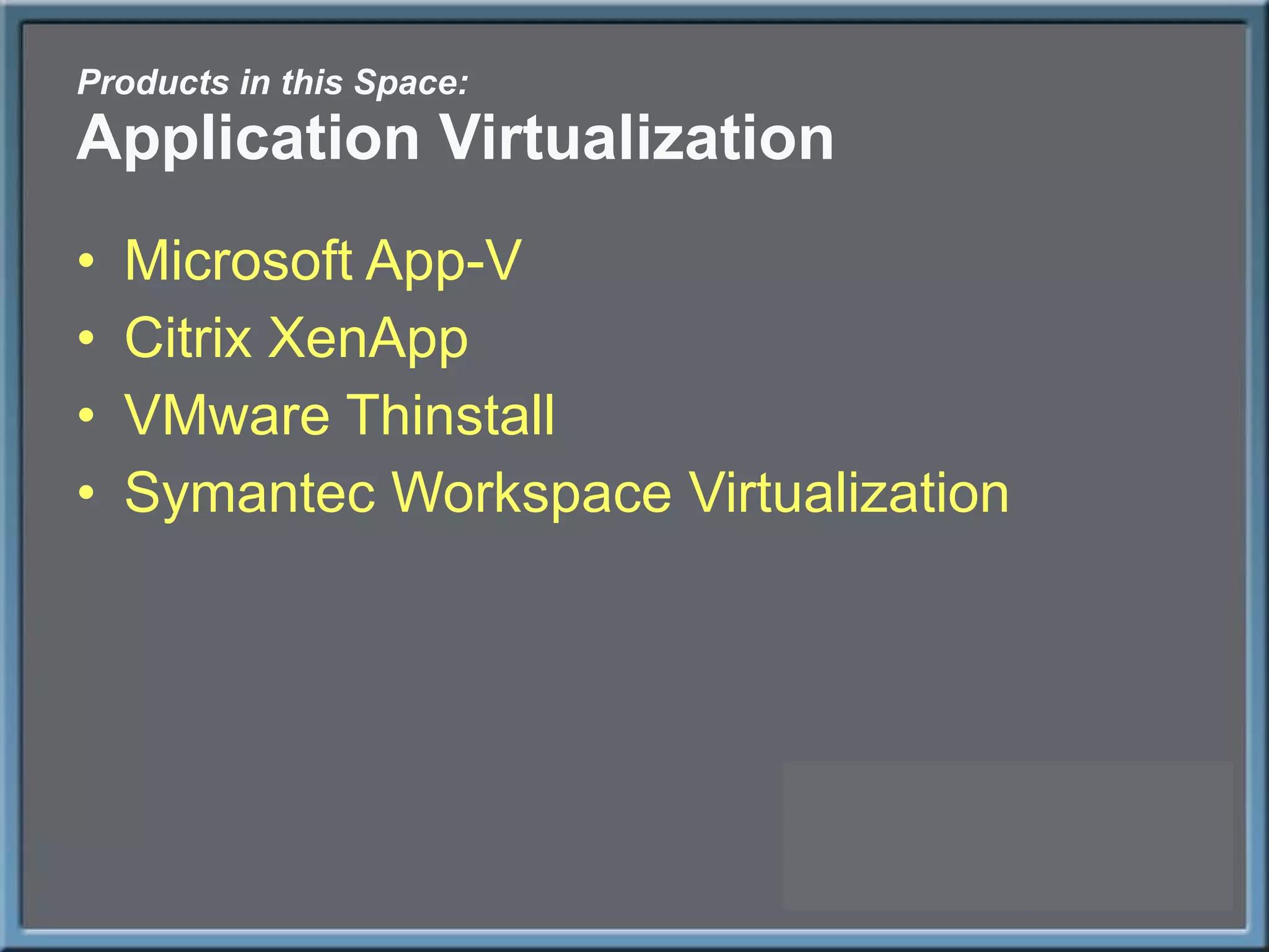 Products in this Space: Application Virtualization Microsoft App-V Citrix XenApp VMware Thinstall Symantec Workspace Virtualization 