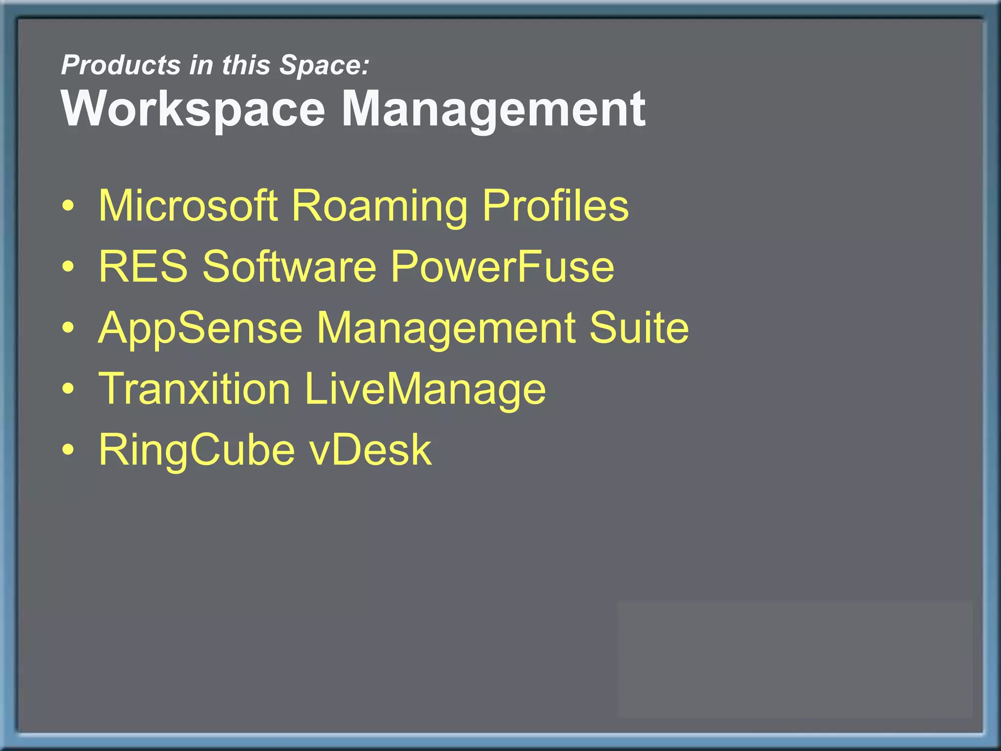 Products in this Space: Workspace Management Microsoft Roaming Profiles RES Software PowerFuse AppSense Management Suite Tranxition LiveManage RingCube vDesk 