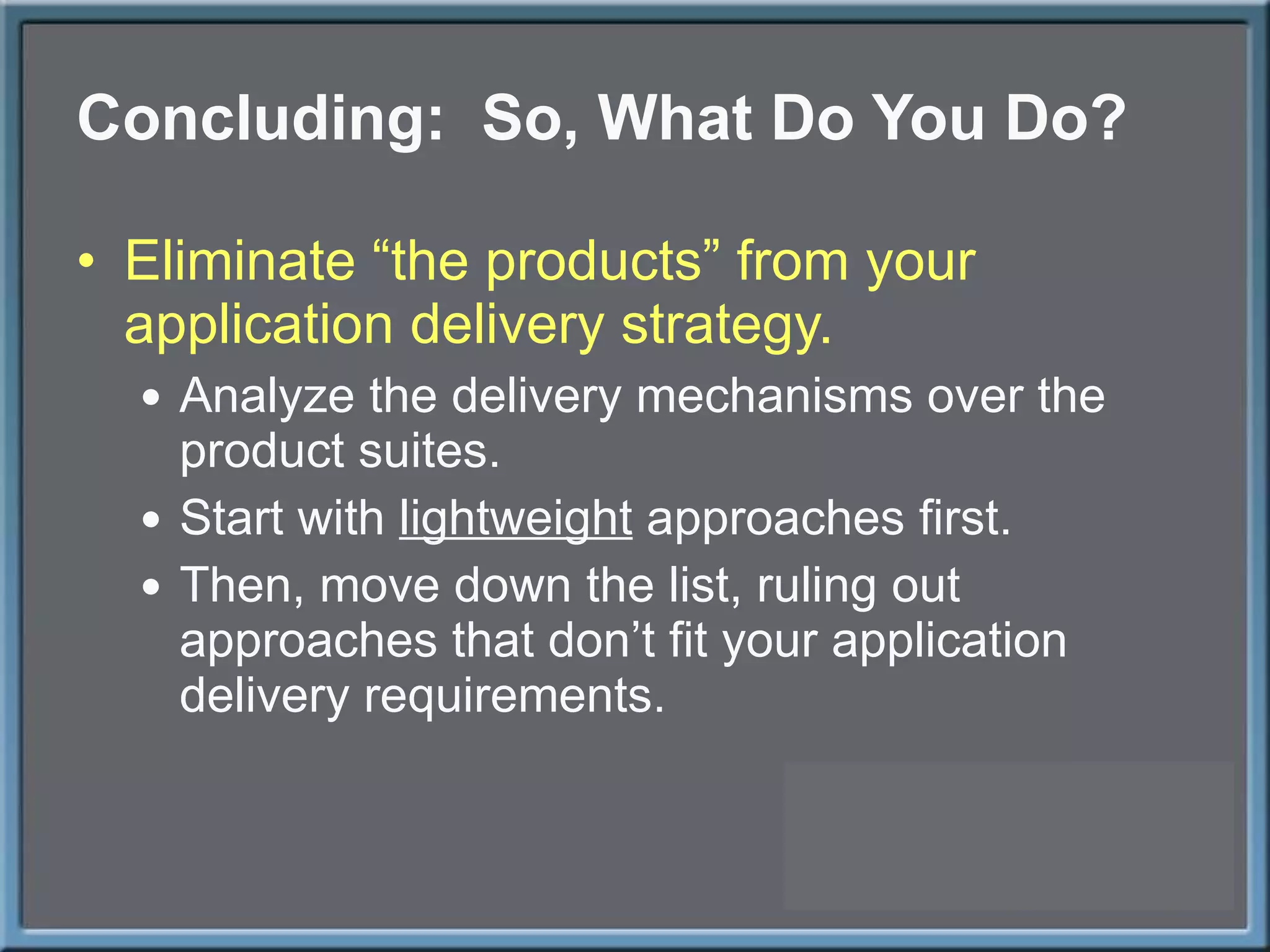 Concluding:  So, What Do You Do? Eliminate  “the products” from your application delivery strategy. Analyze the delivery mechanisms over the product suites. Start with  lightweight  approaches first. Then, move down the list, ruling out approaches that don ’t fit your application delivery requirements. 
