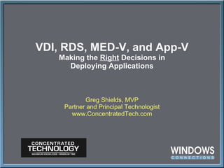 VDI, RDS, MED-V, and App-V Making the  Right  Decisions in Deploying Applications Greg Shields, MVP Partner and Principal Technologist www.ConcentratedTech.com 