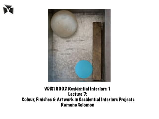 VDIS10002 Residential Interiors 1
Lecture 7:
Colour, Finishes & Artwork in Residential Interiors Projects 	
  	
  
Ramona Solomon
 