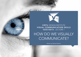 VIRTU DESIGN INSTITUTE
Written by Rachel Hawkins
How do we visually
Communicate?
Visual Communication Skills
VDIS10015 - Lecture 1
 