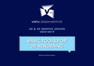 VIRTU DESIGN INSTITUTE
Written by Rachel Hawkins
2D & 3D GRAPHIC DESIGN
VDIS10019
BASIC TOOLS FOR
3D RENDERING
 