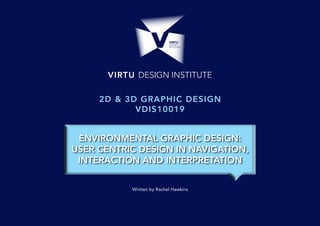 VIRTU DESIGN INSTITUTE
Written by Rachel Hawkins
2D & 3D GRAPHIC DESIGN
VDIS10019
ENVIRONMENTAL GRAPHIC DESIGN:
USER CENTRIC DESIGN IN NAVIGATION,
INTERACTION AND INTERPRETATION
 