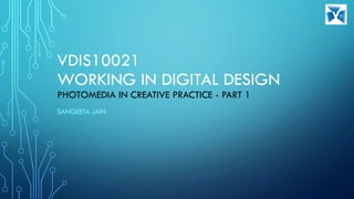 VDIS10021
WORKING IN DIGITAL DESIGN
PHOTOMEDIA IN CREATIVE PRACTICE - PART 1
SANGEETA JAIN
 
