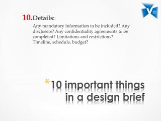10. Details:  	
Any  mandatory  information  to  be  included?  Any  
disclosers?  Any  conﬁdentiality  agreements  to  be  
completed?  Limitations  and  restrictions?  
Timeline,  schedule,  budget?	
* 
 