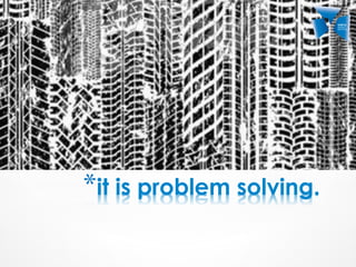 * it is problem solving.
 