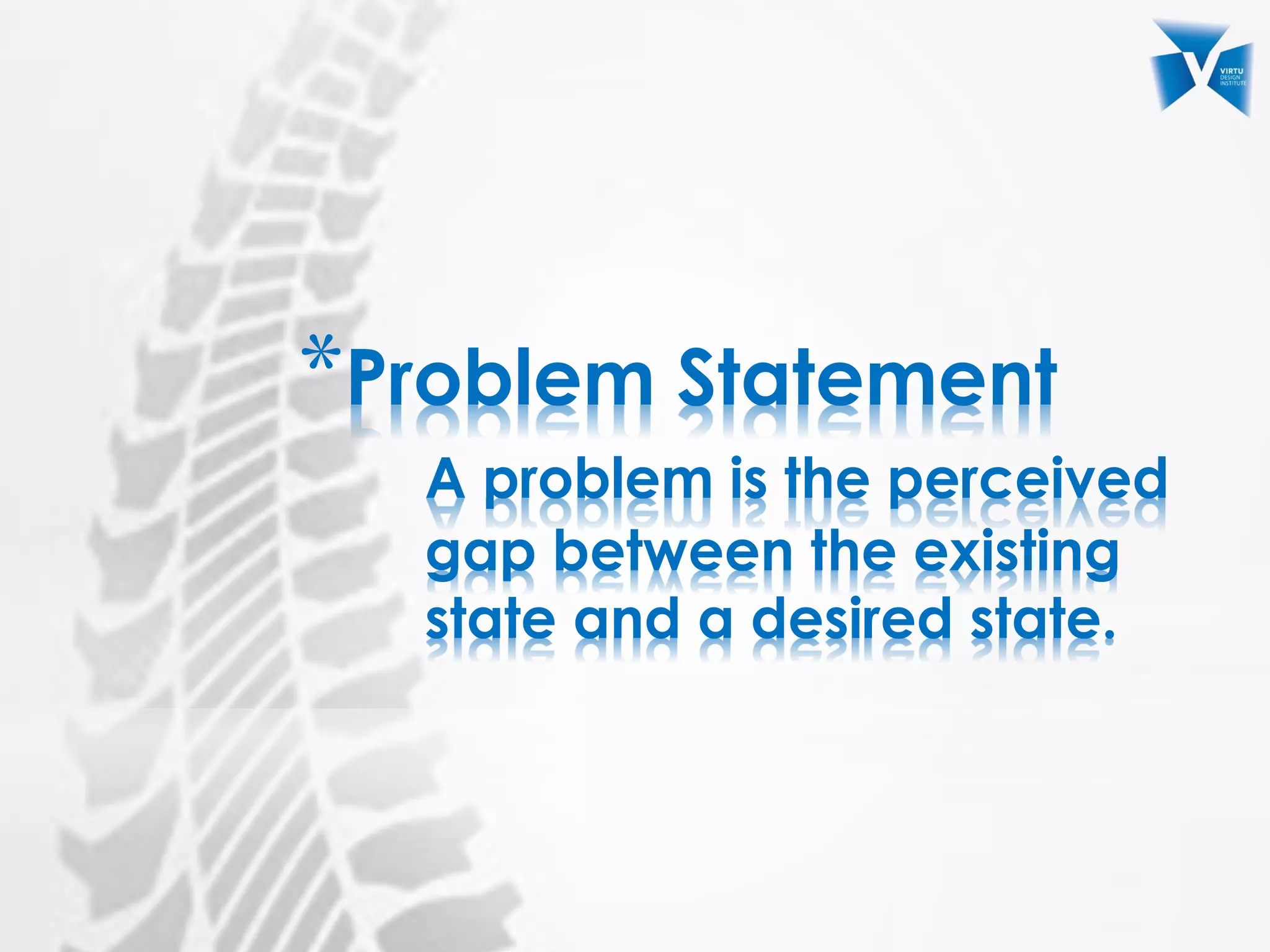 *Problem Statement
A problem is the perceived
gap between the existing
state and a desired state.
 